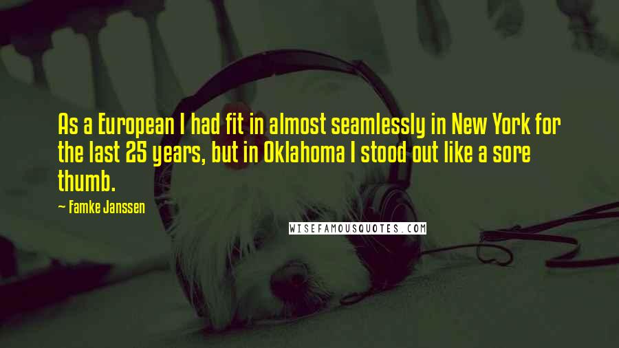 Famke Janssen quotes: As a European I had fit in almost seamlessly in New York for the last 25 years, but in Oklahoma I stood out like a sore thumb. Famke Janssen quotes: As a European I had fit in almost seamlessly in New York for the last 25 years, but in Oklahoma I stood out like a sore thumb.