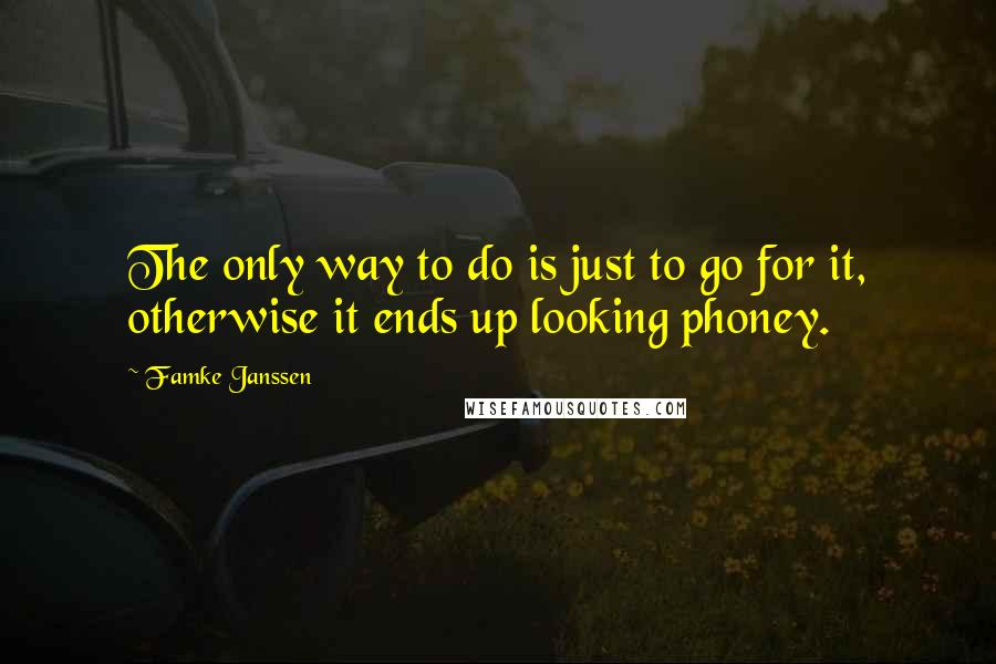 Famke Janssen quotes: The only way to do is just to go for it, otherwise it ends up looking phoney.