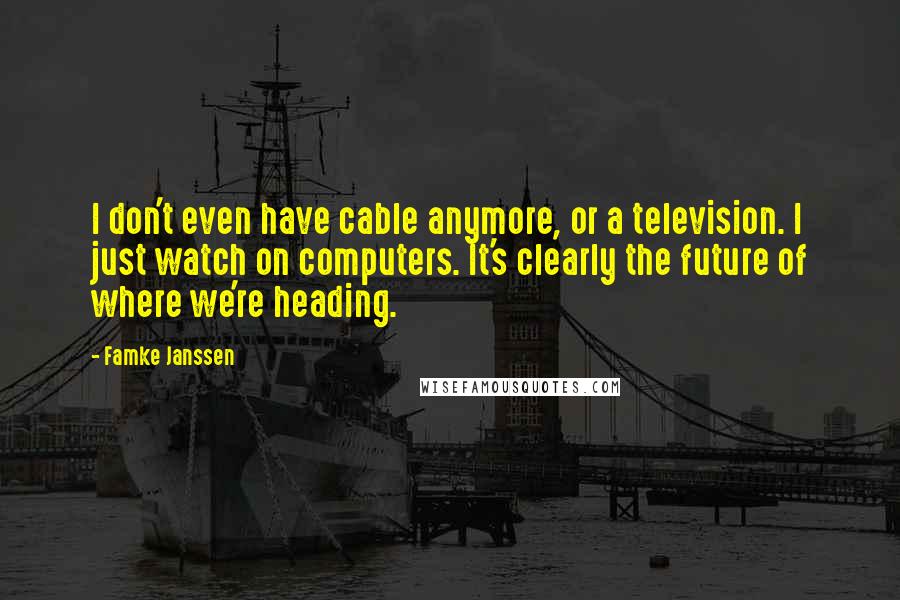 Famke Janssen quotes: I don't even have cable anymore, or a television. I just watch on computers. It's clearly the future of where we're heading.