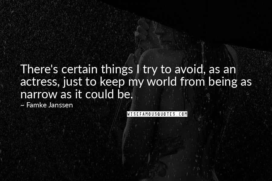 Famke Janssen quotes: There's certain things I try to avoid, as an actress, just to keep my world from being as narrow as it could be. Famke Janssen quotes: There's certain things I try to avoid, as an actress, just to keep my world from being as narrow as it could be.