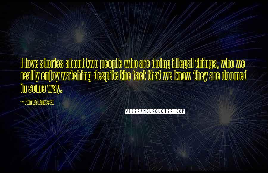 Famke Janssen quotes: I love stories about two people who are doing illegal things, who we really enjoy watching despite the fact that we know they are doomed in some way. Famke Janssen quotes: I love stories about two people who are doing illegal things, who we really enjoy watching despite the fact that we know they are doomed in some way.
