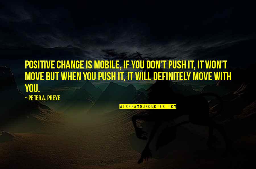 Famosus Quotes By Peter A. Preye: Positive change is mobile, if you don't push