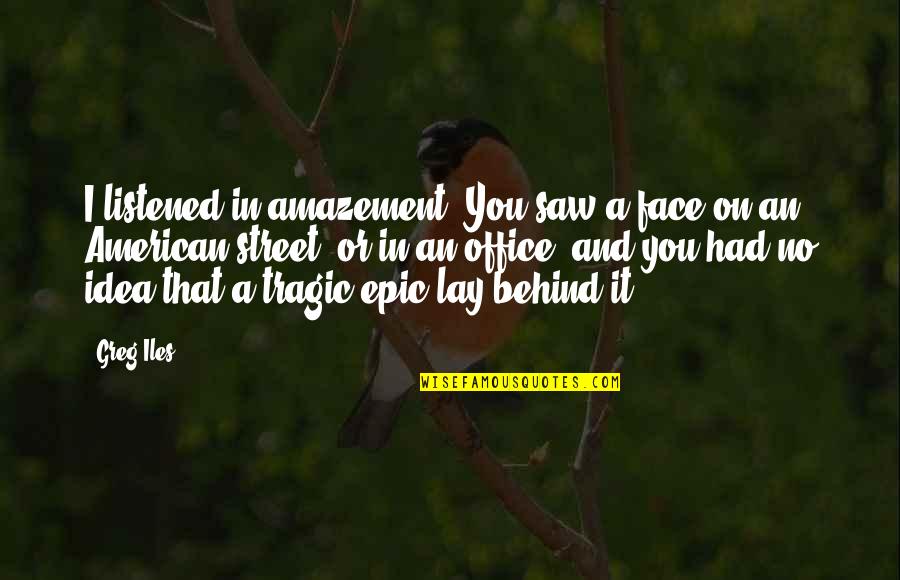Famous Accessory Quotes By Greg Iles: I listened in amazement. You saw a face Famous Accessory Quotes By Greg Iles: I listened in amazement. You saw a face
