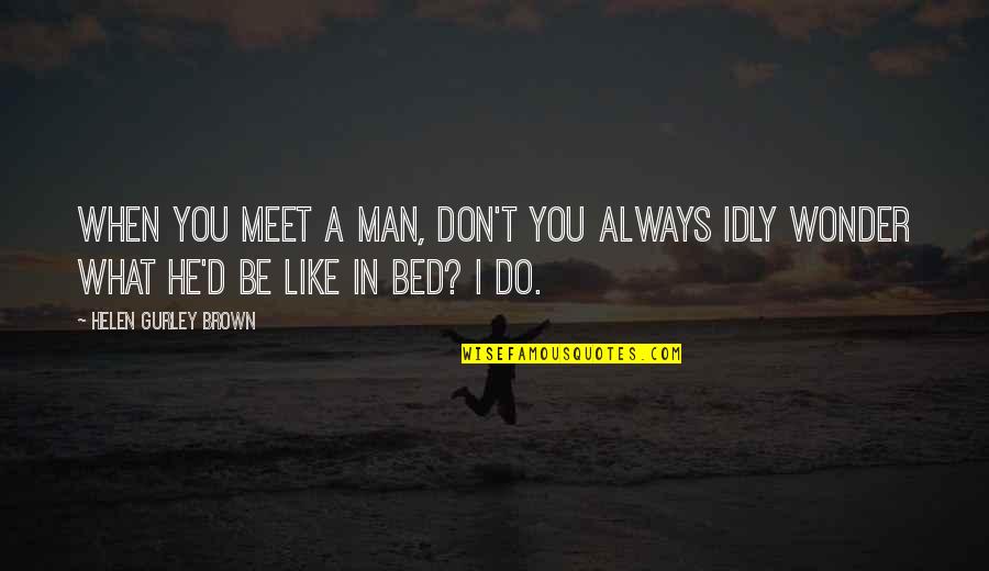 Famous Anxiousness Quotes By Helen Gurley Brown: When you meet a man, don't you always Famous Anxiousness Quotes By Helen Gurley Brown: When you meet a man, don't you always