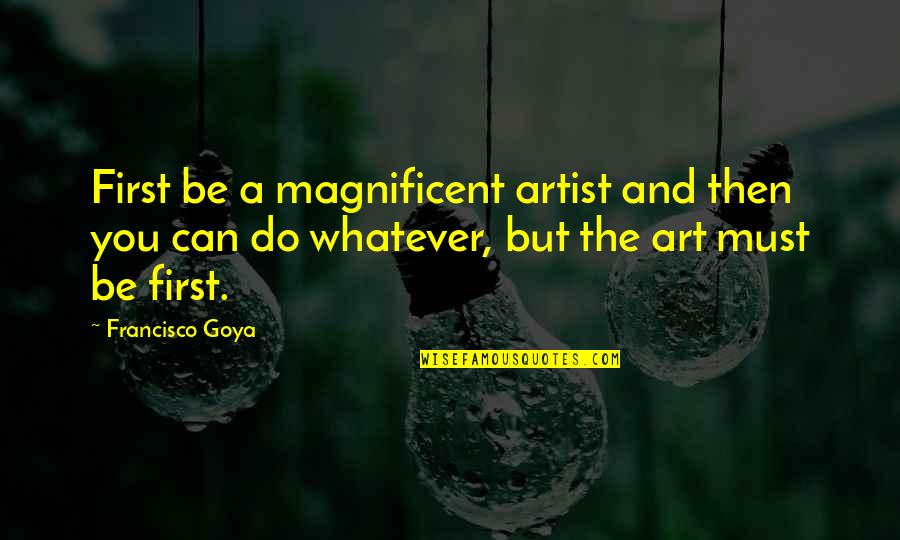 Famous Art Deco Quotes By Francisco Goya: First be a magnificent artist and then you