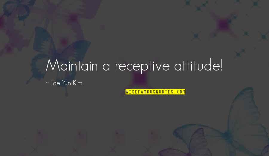 Famous Attitude Quotes By Tae Yun Kim: Maintain a receptive attitude! Famous Attitude Quotes By Tae Yun Kim: Maintain a receptive attitude!