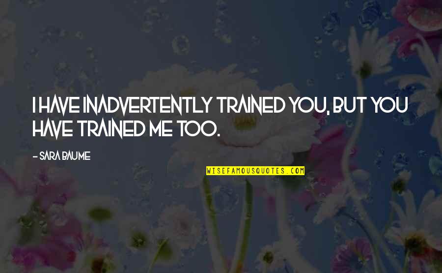 Famous Authors And Quotes By Sara Baume: I have inadvertently trained you, but you have