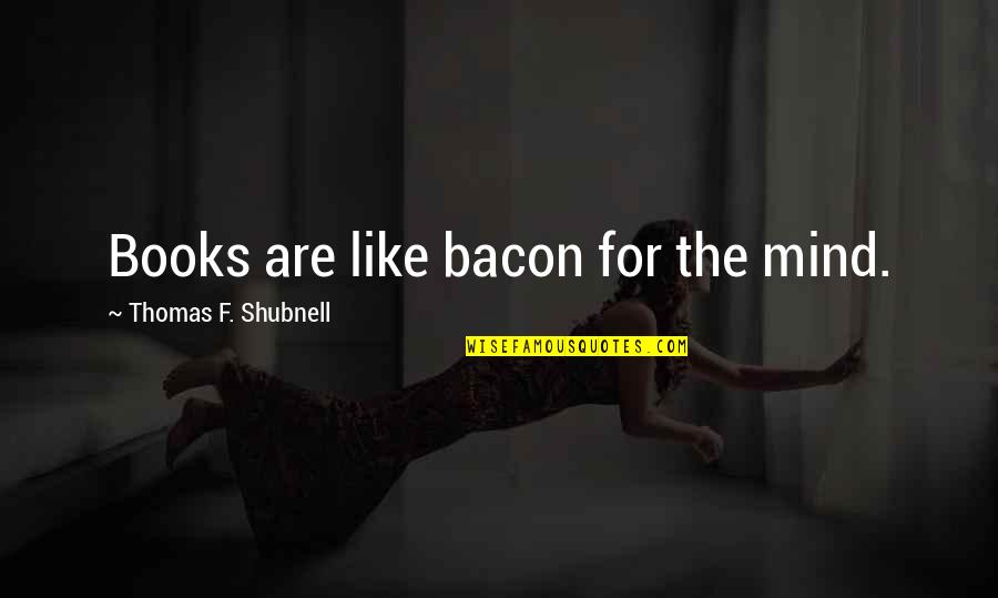 Famous Beverages Quotes By Thomas F. Shubnell: Books are like bacon for the mind.