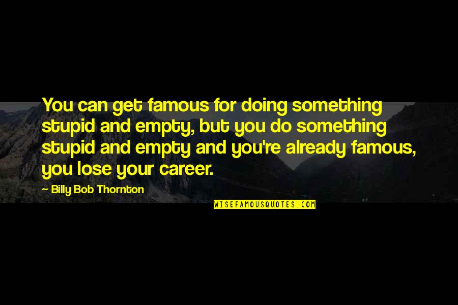 Famous Bob Quotes By Billy Bob Thornton: You can get famous for doing something stupid