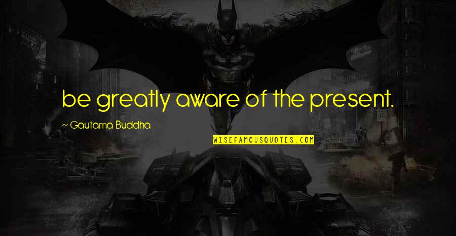 Famous Bodybuilder Quotes By Gautama Buddha: be greatly aware of the present.