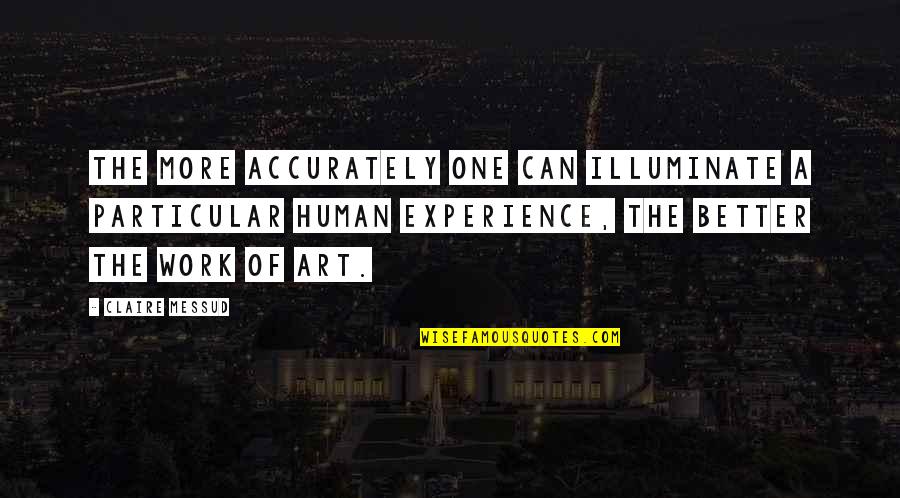 Famous Classics Quotes By Claire Messud: The more accurately one can illuminate a particular Famous Classics Quotes By Claire Messud: The more accurately one can illuminate a particular