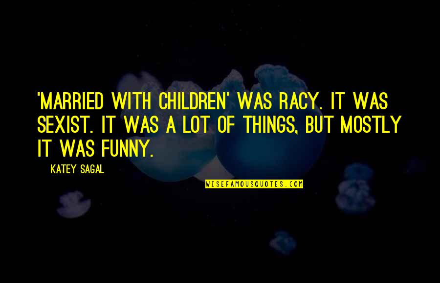 Famous Courage Quotes By Katey Sagal: 'Married with Children' was racy. It was sexist. Famous Courage Quotes By Katey Sagal: 'Married with Children' was racy. It was sexist.