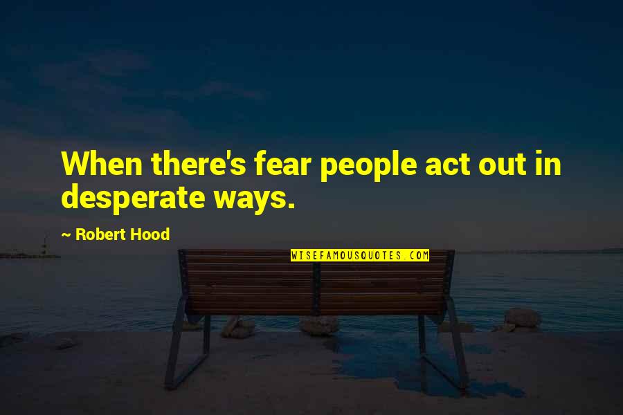 Famous Ending Speech Quotes By Robert Hood: When there's fear people act out in desperate Famous Ending Speech Quotes By Robert Hood: When there's fear people act out in desperate
