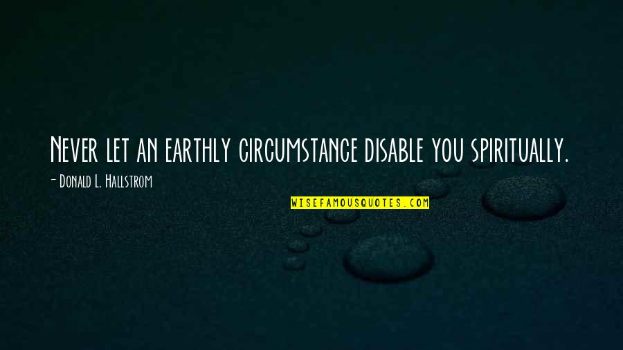 Famous Energy Efficiency Quotes By Donald L. Hallstrom: Never let an earthly circumstance disable you spiritually. Famous Energy Efficiency Quotes By Donald L. Hallstrom: Never let an earthly circumstance disable you spiritually.