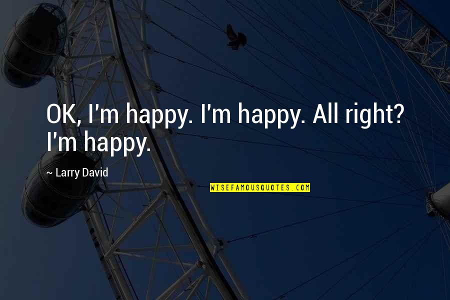 Famous Epigrams Quotes By Larry David: OK, I'm happy. I'm happy. All right? I'm Famous Epigrams Quotes By Larry David: OK, I'm happy. I'm happy. All right? I'm