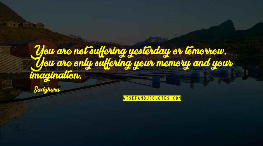 Famous Executive Quotes By Sadghuru: You are not suffering yesterday or tomorrow. You Famous Executive Quotes By Sadghuru: You are not suffering yesterday or tomorrow. You
