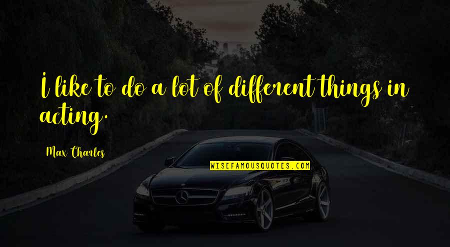 Famous Feel Good Quotes By Max Charles: I like to do a lot of different
