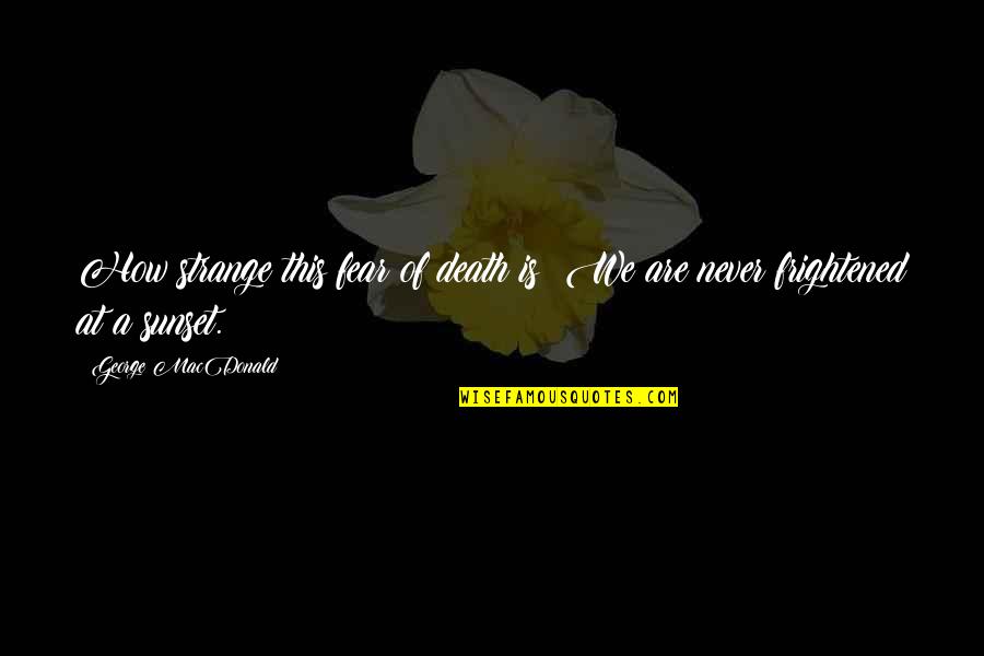 Famous Fireproof Quotes By George MacDonald: How strange this fear of death is! We Famous Fireproof Quotes By George MacDonald: How strange this fear of death is! We