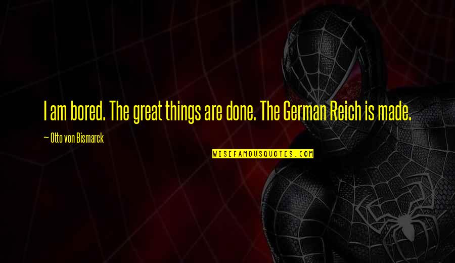 Famous Gilded Age Quotes By Otto Von Bismarck: I am bored. The great things are done. Famous Gilded Age Quotes By Otto Von Bismarck: I am bored. The great things are done.