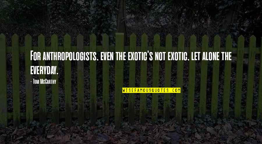 Famous Gwyn Thomas Quotes By Tom McCarthy: For anthropologists, even the exotic's not exotic, let