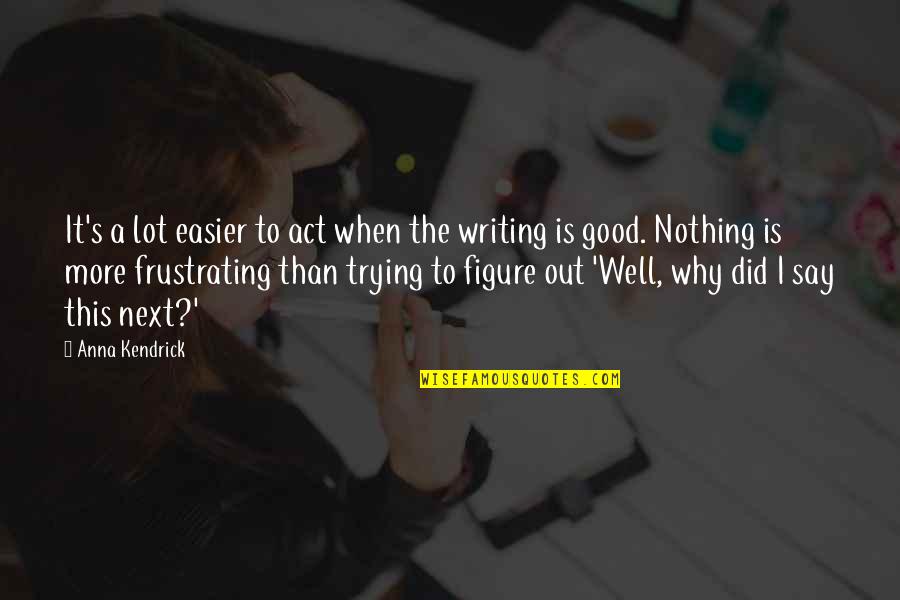 Famous Hal2000 Quotes By Anna Kendrick: It's a lot easier to act when the Famous Hal2000 Quotes By Anna Kendrick: It's a lot easier to act when the