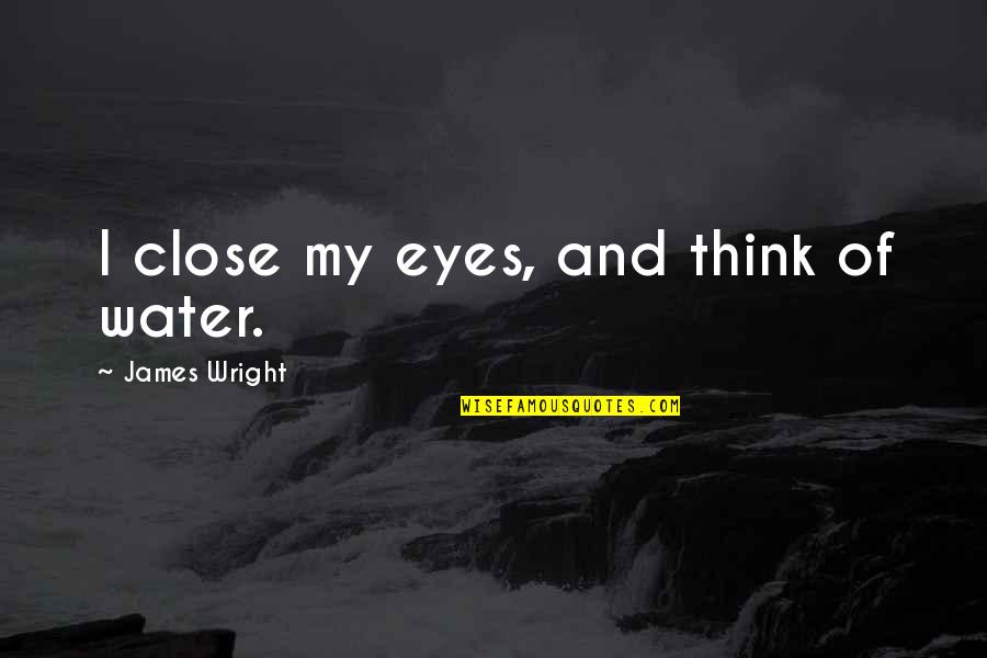 Famous Impatient Quotes By James Wright: I close my eyes, and think of water.