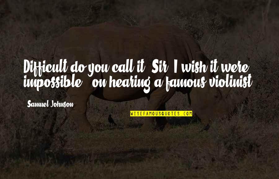Famous Impossible Quotes By Samuel Johnson: Difficult do you call it, Sir? I wish