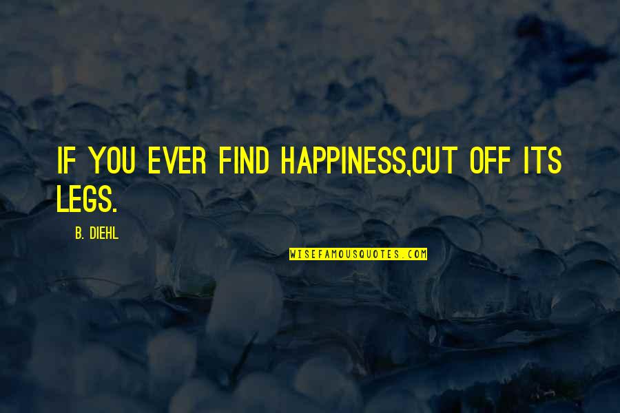 Famous In Your Face Quotes By B. Diehl: If you ever find happiness,cut off its legs.
