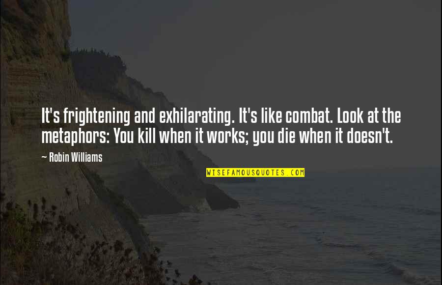 Famous Joe Ancis Quotes By Robin Williams: It's frightening and exhilarating. It's like combat. Look Famous Joe Ancis Quotes By Robin Williams: It's frightening and exhilarating. It's like combat. Look