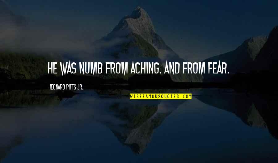 Famous Kipling Quotes By Leonard Pitts Jr.: He was numb from aching. And from fear.