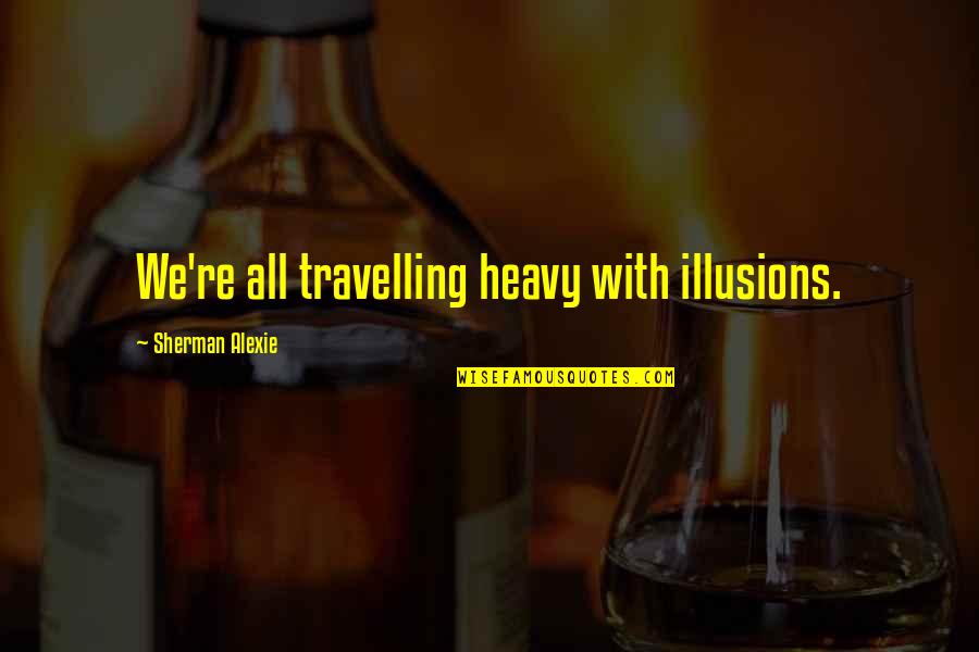 Famous Kurt Hahn Quotes By Sherman Alexie: We're all travelling heavy with illusions. Famous Kurt Hahn Quotes By Sherman Alexie: We're all travelling heavy with illusions.