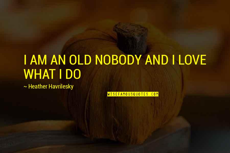 Famous Lasallian Quotes By Heather Havrilesky: I AM AN OLD NOBODY AND I LOVE