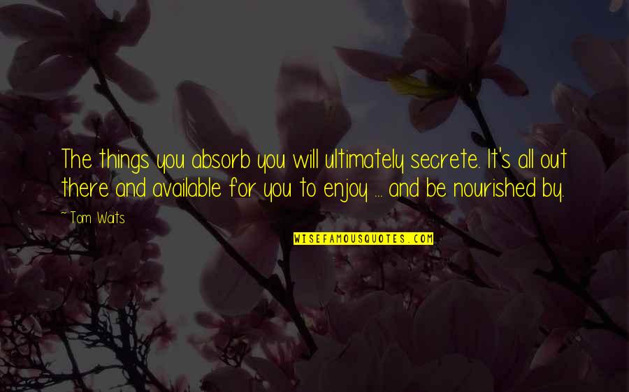 Famous Lavell Edwards Quotes By Tom Waits: The things you absorb you will ultimately secrete. Famous Lavell Edwards Quotes By Tom Waits: The things you absorb you will ultimately secrete.