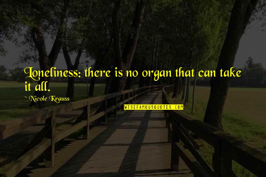 Famous Michael Heseltine Quotes By Nicole Krauss: Loneliness: there is no organ that can take Famous Michael Heseltine Quotes By Nicole Krauss: Loneliness: there is no organ that can take