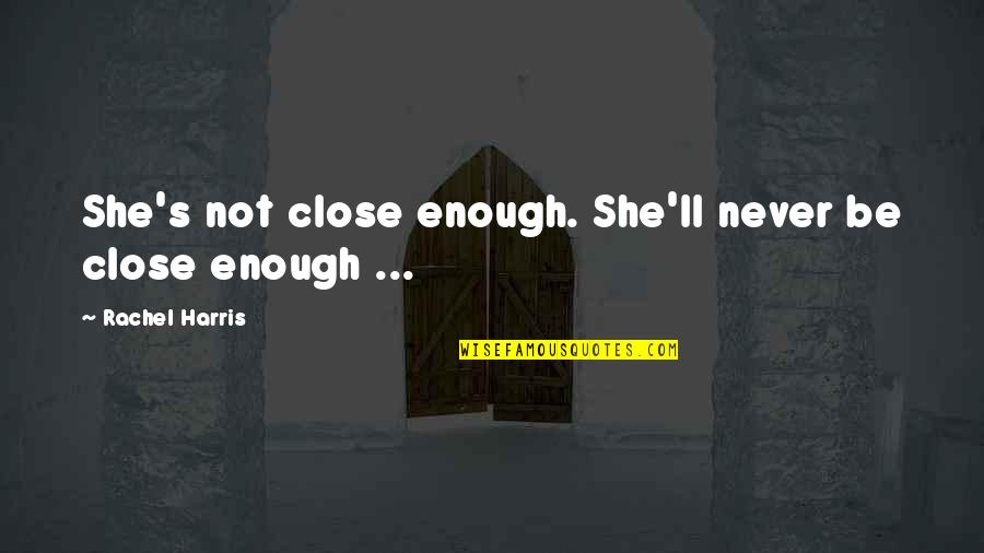 Famous Mike Rowe Quotes By Rachel Harris: She's not close enough. She'll never be close Famous Mike Rowe Quotes By Rachel Harris: She's not close enough. She'll never be close