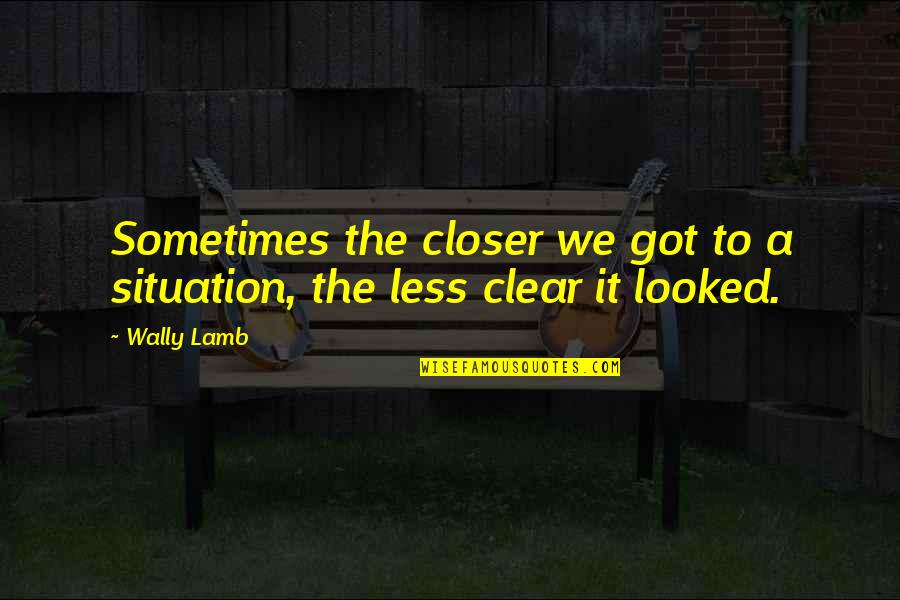 Famous Money Quotes By Wally Lamb: Sometimes the closer we got to a situation,
