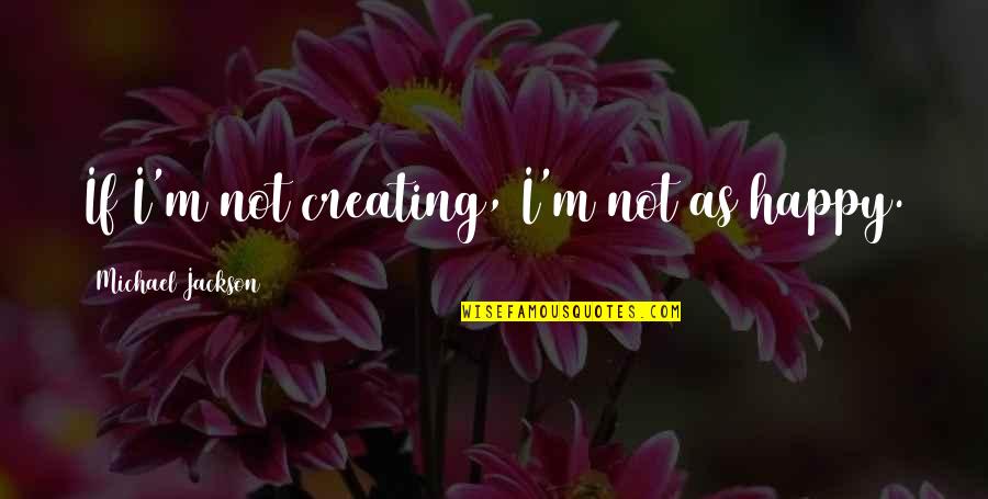 Famous Movie Director Quotes By Michael Jackson: If I'm not creating, I'm not as happy. Famous Movie Director Quotes By Michael Jackson: If I'm not creating, I'm not as happy.