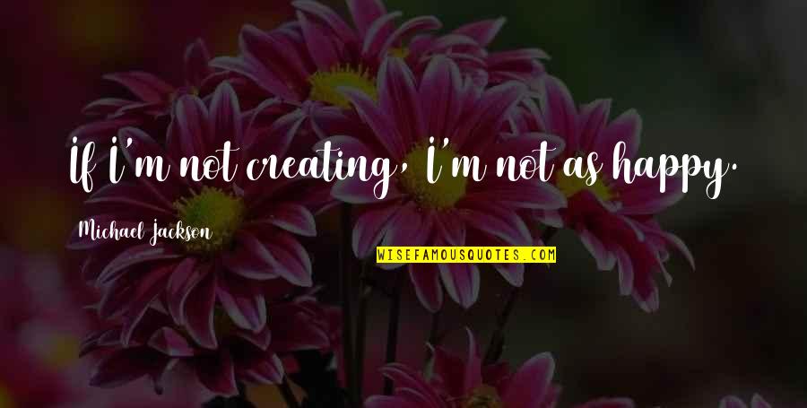 Famous Movie Director Quotes By Michael Jackson: If I'm not creating, I'm not as happy.