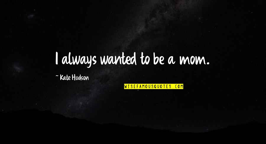 Famous Mulroney Quotes By Kate Hudson: I always wanted to be a mom. Famous Mulroney Quotes By Kate Hudson: I always wanted to be a mom.