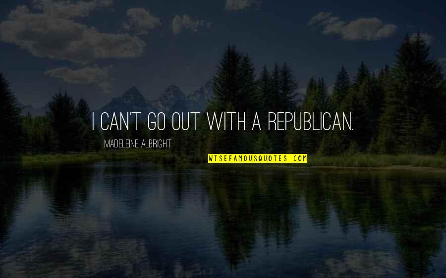 Famous New Chapters Quotes By Madeleine Albright: I can't go out with a Republican. Famous New Chapters Quotes By Madeleine Albright: I can't go out with a Republican.