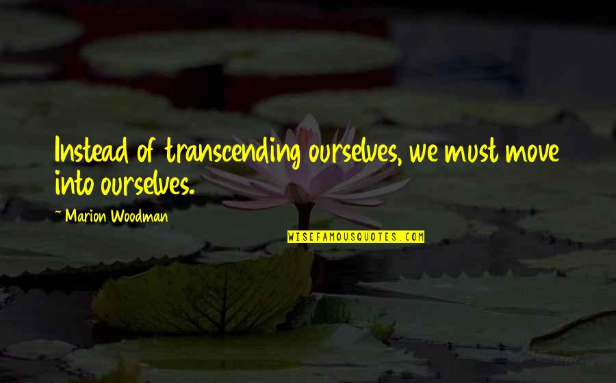 Famous New Year Quotes By Marion Woodman: Instead of transcending ourselves, we must move into