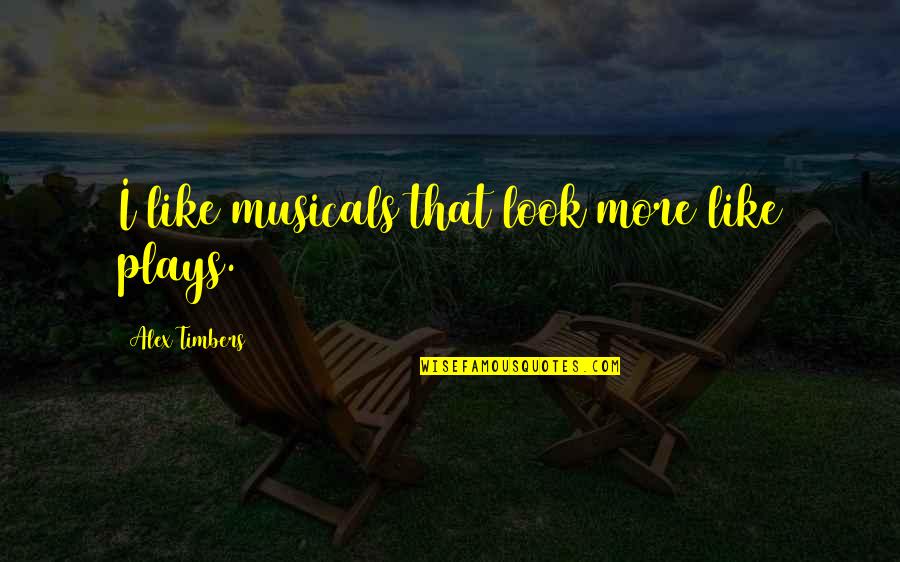 Famous Nice Guy Quotes By Alex Timbers: I like musicals that look more like plays. Famous Nice Guy Quotes By Alex Timbers: I like musicals that look more like plays.