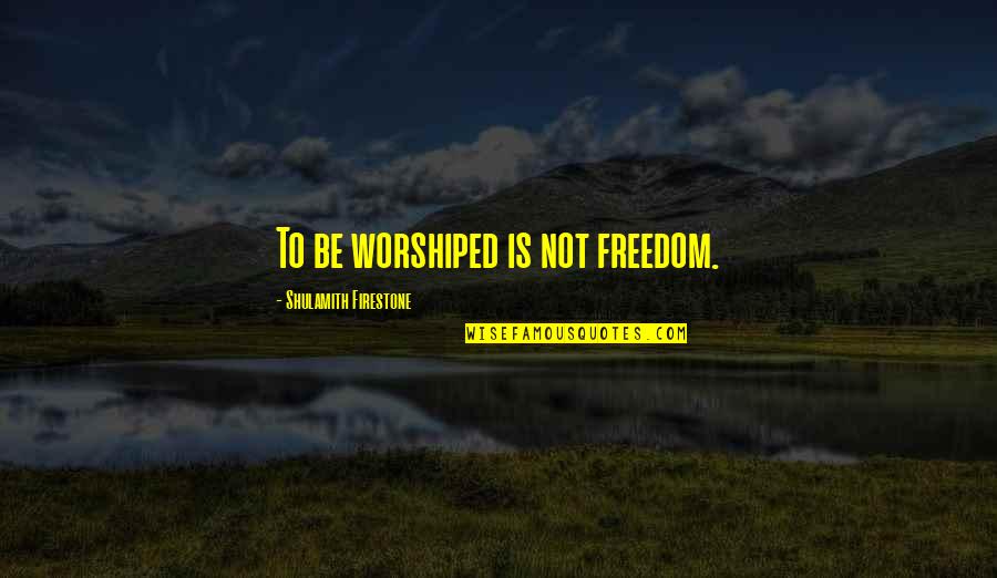 Famous Non Veg Quotes By Shulamith Firestone: To be worshiped is not freedom.