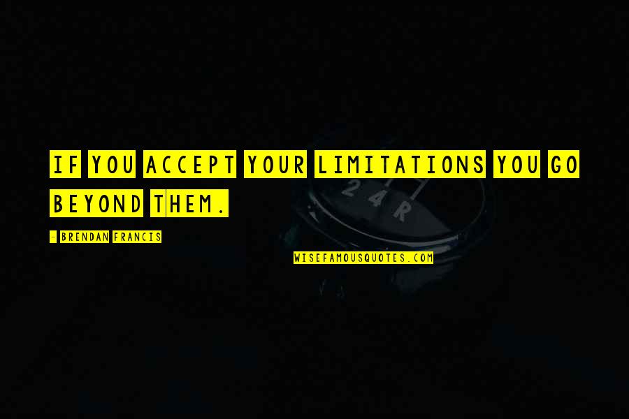 Famous Organizational Behavior Quotes By Brendan Francis: If you accept your limitations you go beyond Famous Organizational Behavior Quotes By Brendan Francis: If you accept your limitations you go beyond
