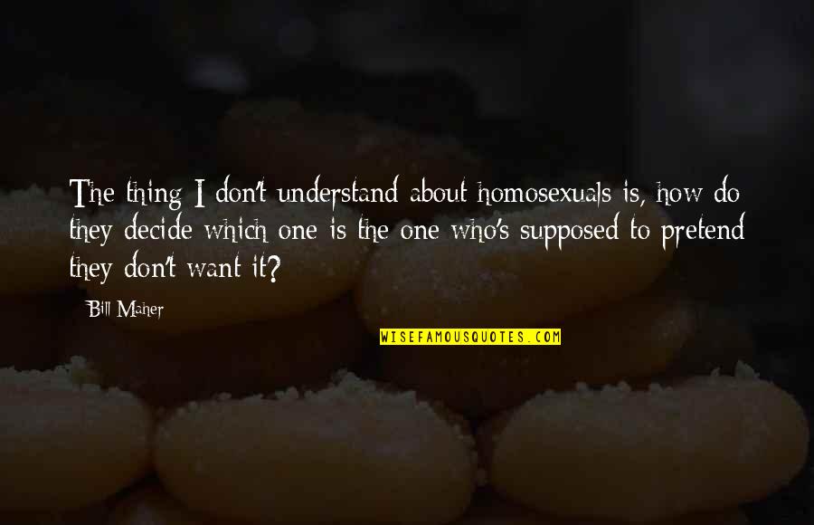 Famous Partying Quotes By Bill Maher: The thing I don't understand about homosexuals is, Famous Partying Quotes By Bill Maher: The thing I don't understand about homosexuals is,