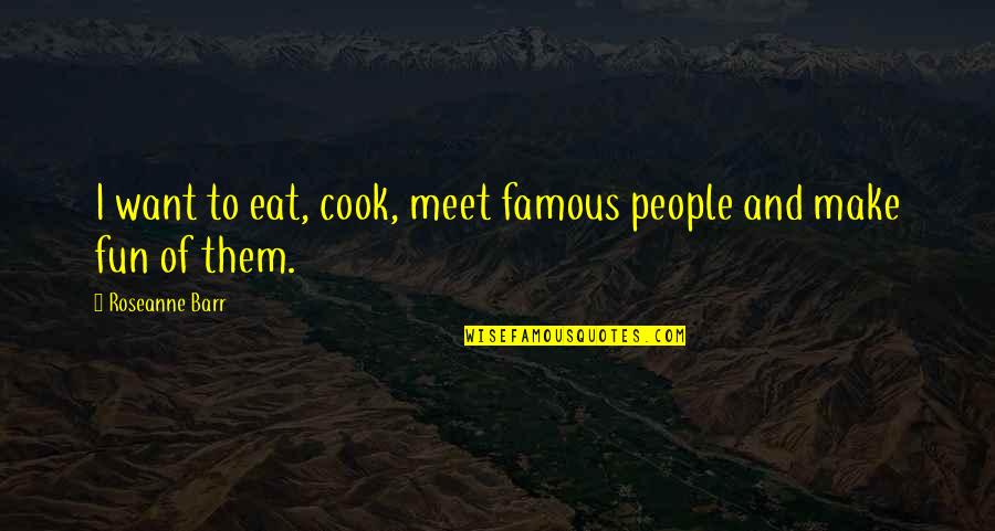 Famous People Quotes By Roseanne Barr: I want to eat, cook, meet famous people
