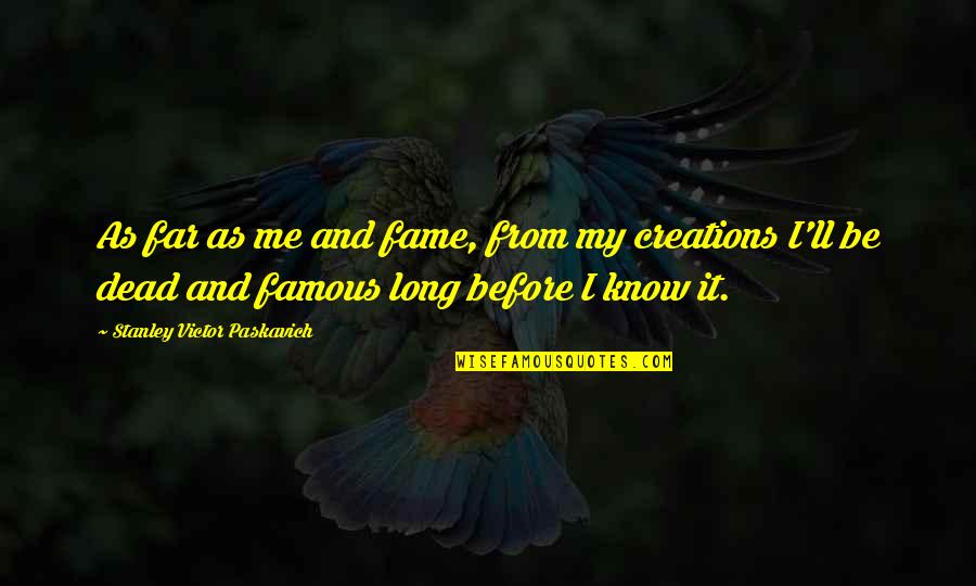 Famous People Quotes By Stanley Victor Paskavich: As far as me and fame, from my