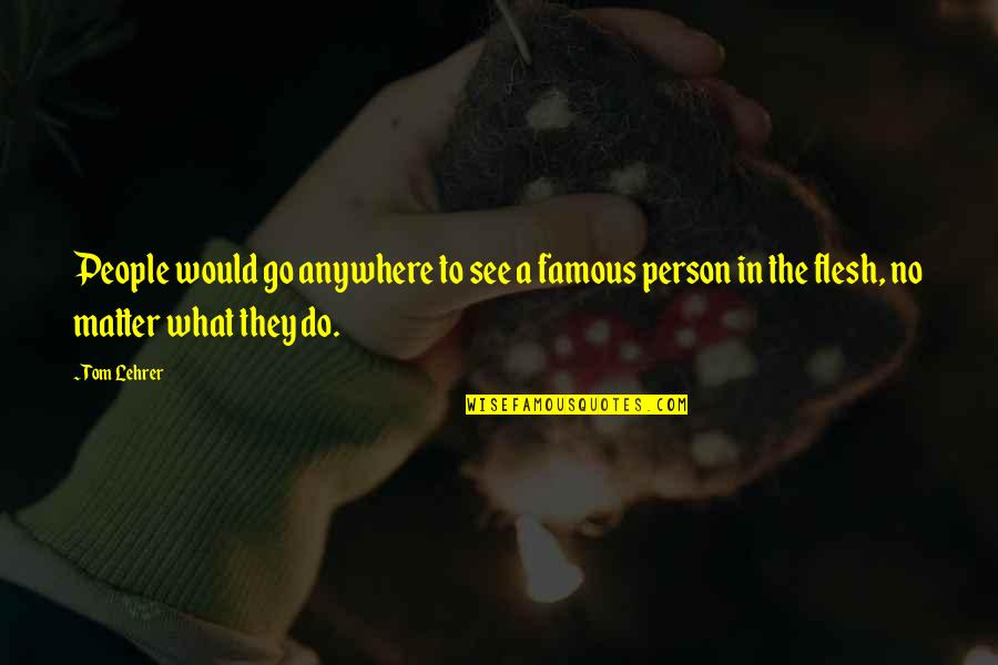 Famous People Quotes By Tom Lehrer: People would go anywhere to see a famous
