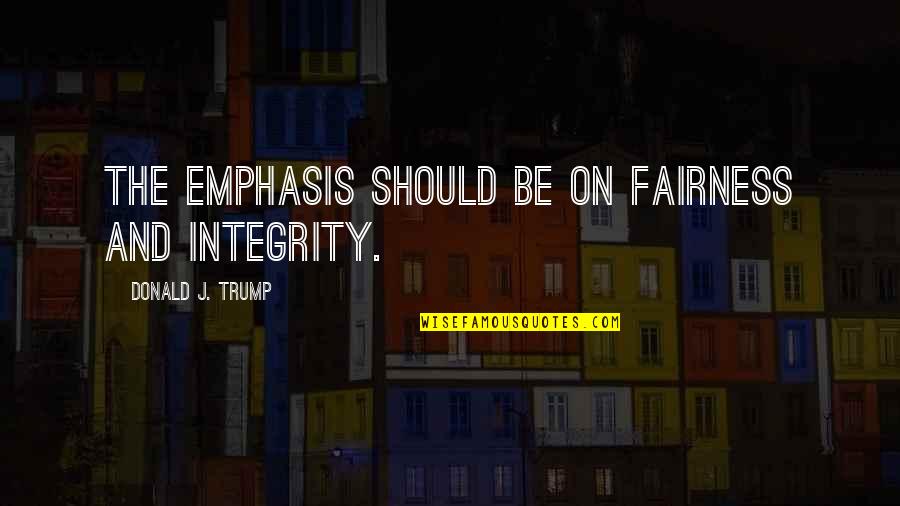 Famous Perception Quotes By Donald J. Trump: The emphasis should be on fairness and integrity. Famous Perception Quotes By Donald J. Trump: The emphasis should be on fairness and integrity.
