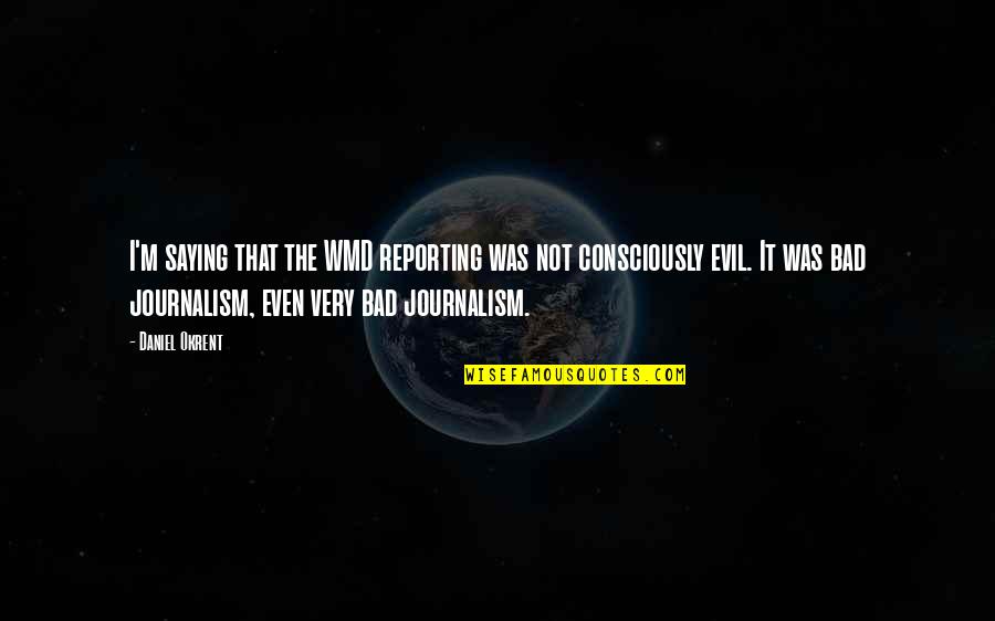 Famous Platonic Quotes By Daniel Okrent: I'm saying that the WMD reporting was not Famous Platonic Quotes By Daniel Okrent: I'm saying that the WMD reporting was not